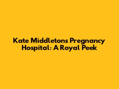 Kate Middleton's Pregnancy Hospital: A Royal Peek