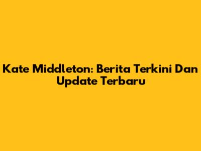 Kate Middleton: Berita Terkini Dan Update Terbaru