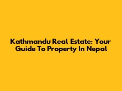 Kathmandu Real Estate: Your Guide To Property In Nepal