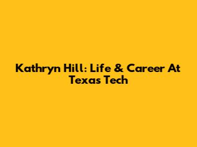 Kathryn Hill: Life & Career At Texas Tech
