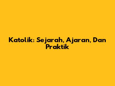 Katolik: Sejarah, Ajaran, Dan Praktik