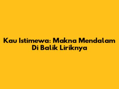 Kau Istimewa: Makna Mendalam Di Balik Liriknya