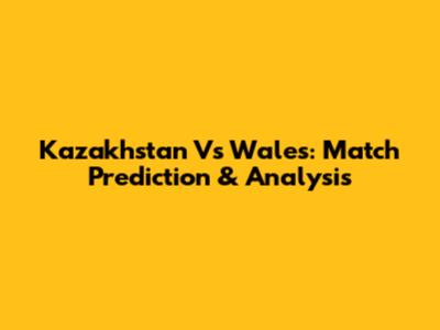 Kazakhstan Vs Wales: Match Prediction & Analysis