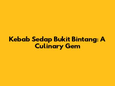 Kebab Sedap Bukit Bintang: A Culinary Gem