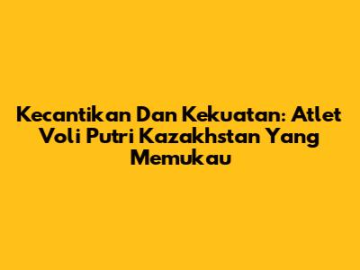 Kecantikan Dan Kekuatan: Atlet Voli Putri Kazakhstan Yang Memukau