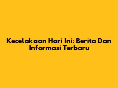 Kecelakaan Hari Ini: Berita Dan Informasi Terbaru