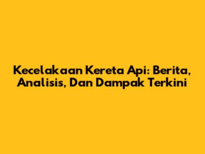 Kecelakaan Kereta Api: Berita, Analisis, Dan Dampak Terkini