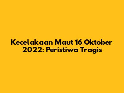Kecelakaan Maut 16 Oktober 2022: Peristiwa Tragis