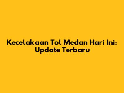 Kecelakaan Tol Medan Hari Ini: Update Terbaru