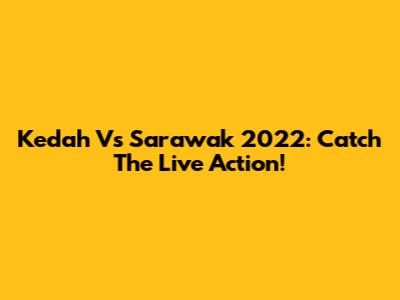 Kedah Vs Sarawak 2022: Catch The Live Action!