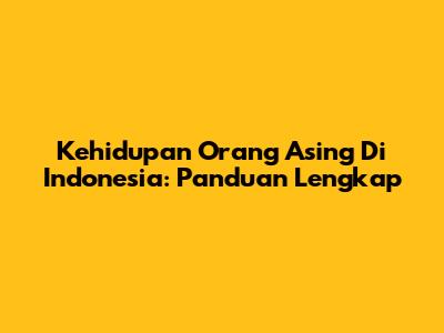 Kehidupan Orang Asing Di Indonesia: Panduan Lengkap