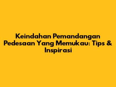 Keindahan Pemandangan Pedesaan Yang Memukau: Tips & Inspirasi