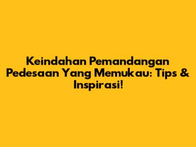 Keindahan Pemandangan Pedesaan Yang Memukau: Tips & Inspirasi!