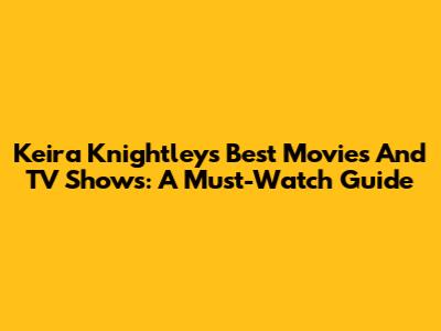 Keira Knightley's Best Movies And TV Shows: A Must-Watch Guide