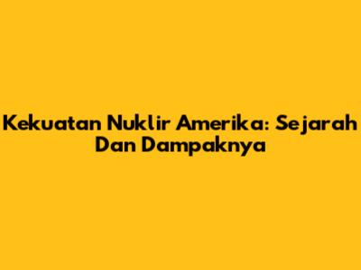 Kekuatan Nuklir Amerika: Sejarah Dan Dampaknya