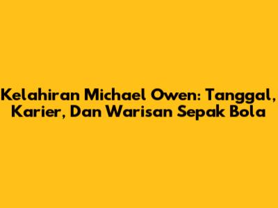 Kelahiran Michael Owen: Tanggal, Karier, Dan Warisan Sepak Bola