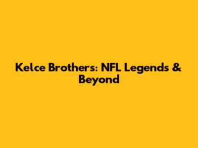 Kelce Brothers: NFL Legends & Beyond