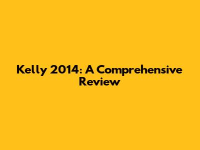 Kelly 2014: A Comprehensive Review