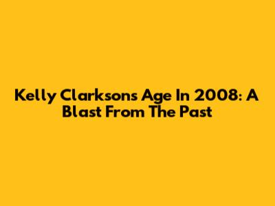 Kelly Clarkson's Age In 2008: A Blast From The Past