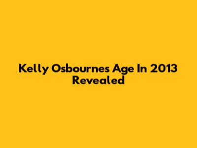 Kelly Osbourne's Age In 2013 Revealed