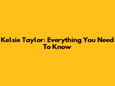 Kelsie Taylor: Everything You Need To Know
