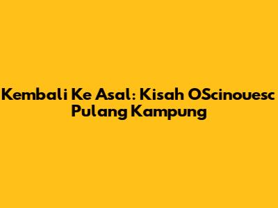Kembali Ke Asal: Kisah OScinouesc Pulang Kampung