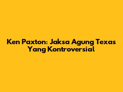 Ken Paxton: Jaksa Agung Texas Yang Kontroversial