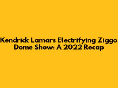 Kendrick Lamar's Electrifying Ziggo Dome Show: A 2022 Recap