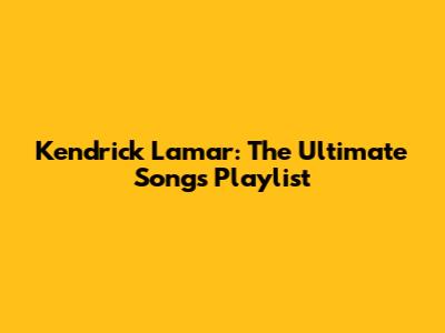 Kendrick Lamar: The Ultimate Songs Playlist