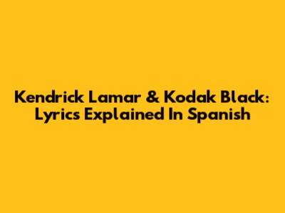 Kendrick Lamar & Kodak Black: Lyrics Explained In Spanish
