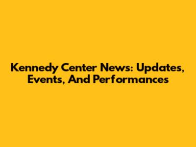 Kennedy Center News: Updates, Events, And Performances