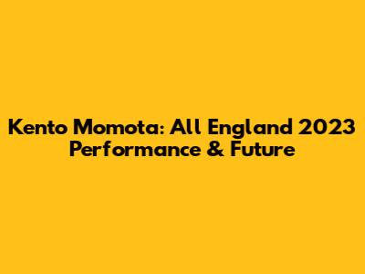 Kento Momota: All England 2023 Performance & Future