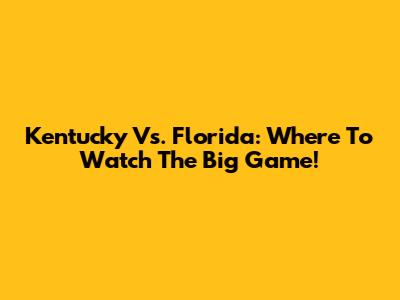 Kentucky Vs. Florida: Where To Watch The Big Game!