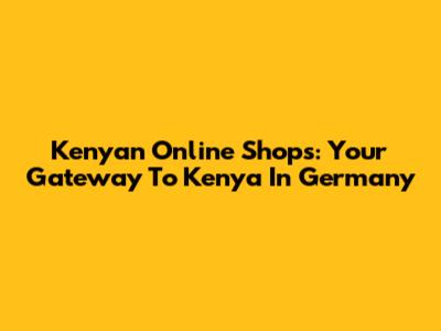 Kenyan Online Shops: Your Gateway To Kenya In Germany