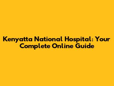 Kenyatta National Hospital: Your Complete Online Guide