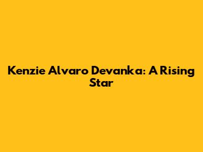 Kenzie Alvaro Devanka: A Rising Star