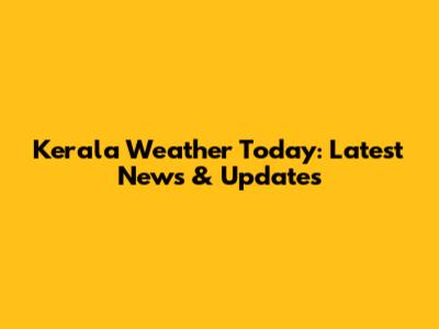 Kerala Weather Today: Latest News & Updates