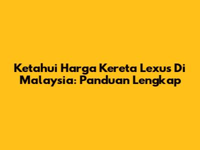 Ketahui Harga Kereta Lexus Di Malaysia: Panduan Lengkap