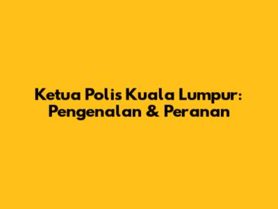 Ketua Polis Kuala Lumpur: Pengenalan & Peranan