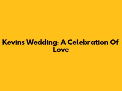 Kevin's Wedding: A Celebration Of Love