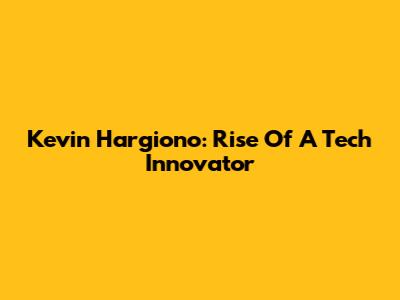 Kevin Hargiono: Rise Of A Tech Innovator