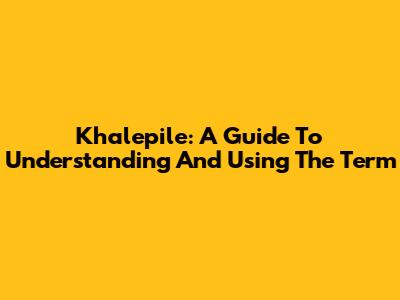 Khalepile: A Guide To Understanding And Using The Term