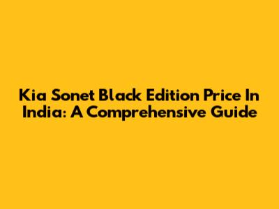 Kia Sonet Black Edition Price In India: A Comprehensive Guide