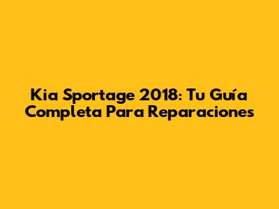 Kia Sportage 2018: Tu Guía Completa Para Reparaciones