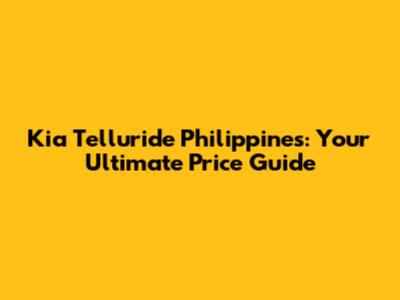 Kia Telluride Philippines: Your Ultimate Price Guide