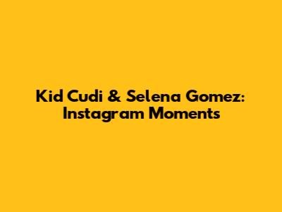 Kid Cudi & Selena Gomez: Instagram Moments