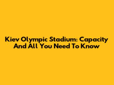 Kiev Olympic Stadium: Capacity And All You Need To Know