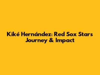 Kiké Hernández: Red Sox Star's Journey & Impact