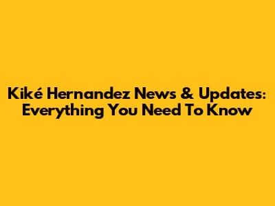 Kiké Hernandez News & Updates: Everything You Need To Know