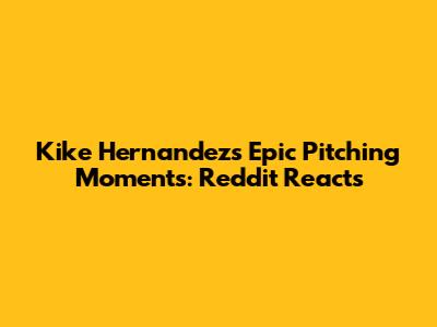 Kike Hernandez's Epic Pitching Moments: Reddit Reacts